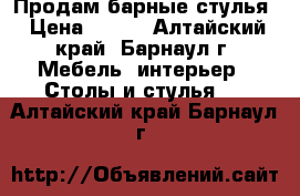 Продам барные стулья › Цена ­ 800 - Алтайский край, Барнаул г. Мебель, интерьер » Столы и стулья   . Алтайский край,Барнаул г.